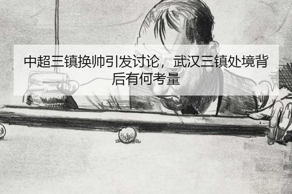 中超三镇换帅引发讨论，武汉三镇处境背后有何考量